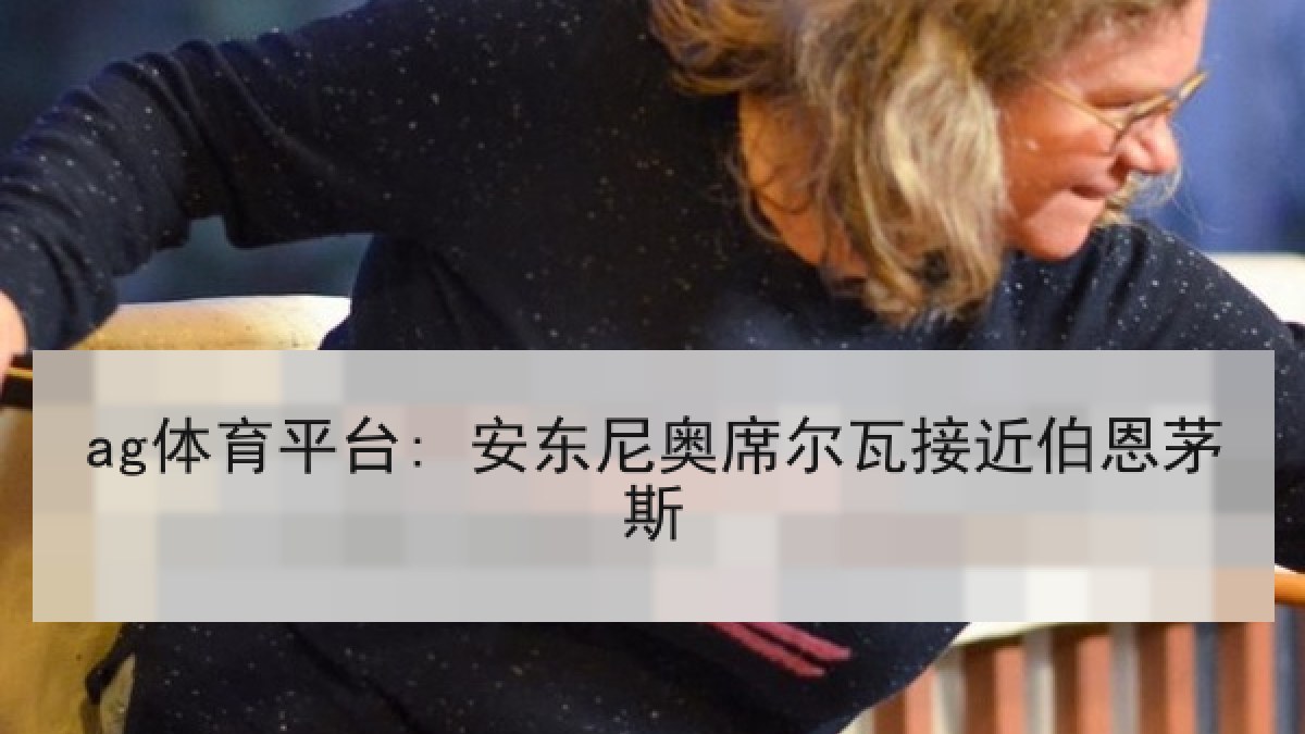 ag体育平台: 安东尼奥席尔瓦接近伯恩茅斯